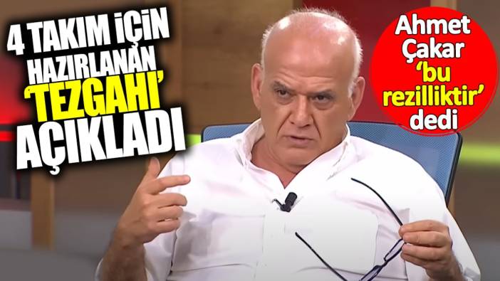 Ahmet Çakar ‘bu rezilliktir’ dedi! Dört takım için hazırlanan tezgâhı açıkladı