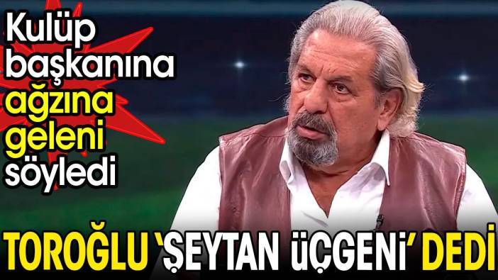 Erman Toroğlu 'şeytan üçgeni' dedi. Kulüp başkanına ağzına geleni söyledi