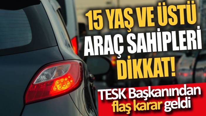 15 Yaş ve üstü araç sahipleri dikkat! TESK Başkanından flaş karar geldi