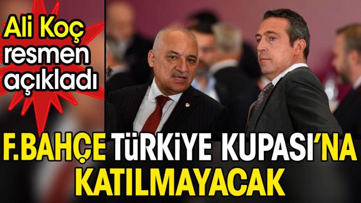 Ali Koç açıkladı. Fenerbahçe Türkiye Kupası'na katılmayacak