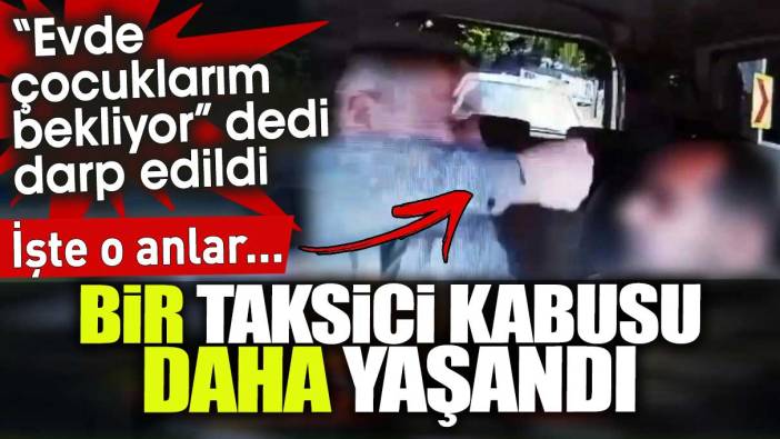 Bir taksici kabusu daha yaşandı: 'Çocuklarım bekliyor' dedi darp edildi