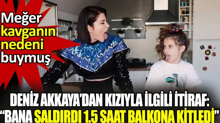 Deniz Akkaya'dan kızıyla ilgili itiraf: "Bana saldırdı, 1.5 saat balkona kitledi!" Meğer kavganın nedeni buymuş