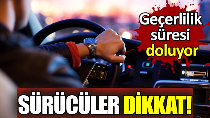 Sürücüler dikkat! Geçerlilik süresi doluyor