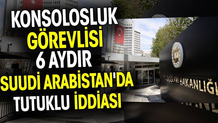 Konsolosluk görevlisi 6 aydır Suudi Arabistan'da tutuklu iddiası