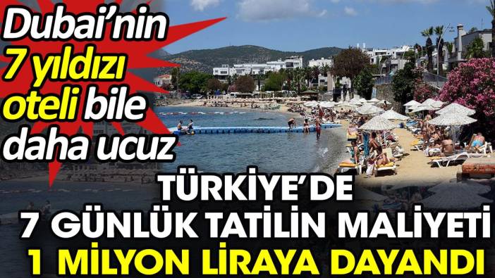 Türkiye’de 7 günlük tatilin maliyeti 1 milyon liraya dayandı. Dubai’nin 7 yıldızı oteli bile daha ucuz