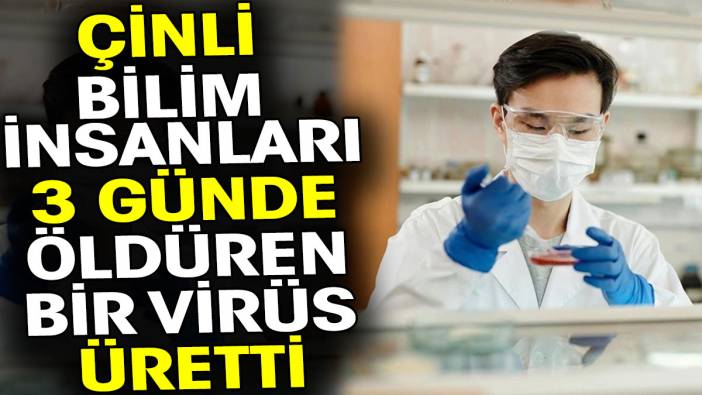 Çinli bilim insanları 3 günde öldüren bir virüs üretti