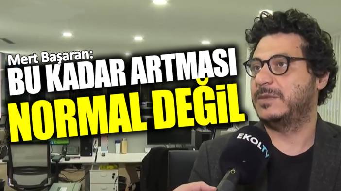 Mert Başaran: Bu kadar artması normal değil