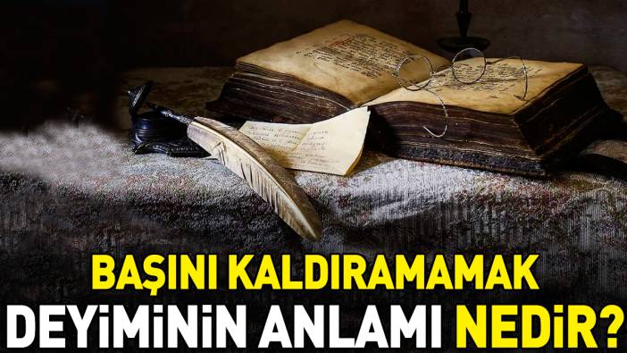 Başını kaldıramamak deyimi ne anlama geliyor?