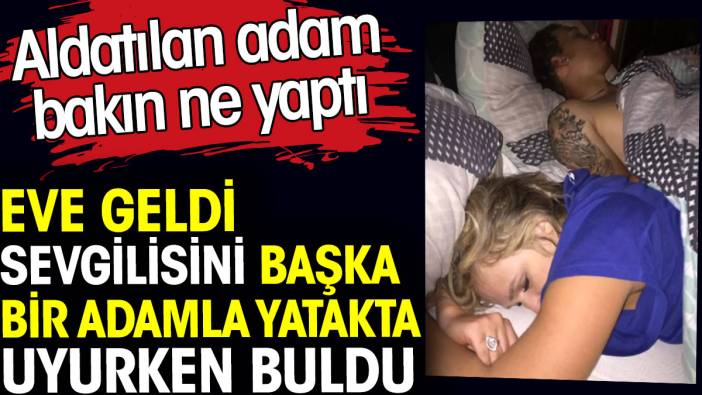 Eve geldi sevgilisini başka bir adamla yatakta uyurken buldu. Aldatılan adam bakın ne yaptı