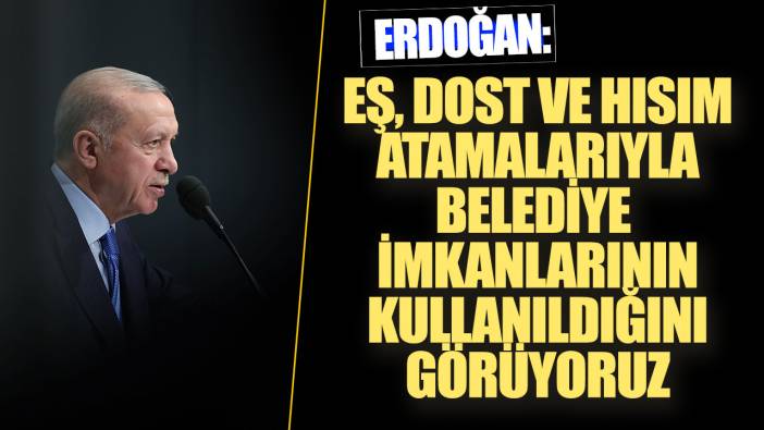 Erdoğan: Eş dost ve hısım atamalarıyla belediye imkanlarının kullanıldığını görüyoruz