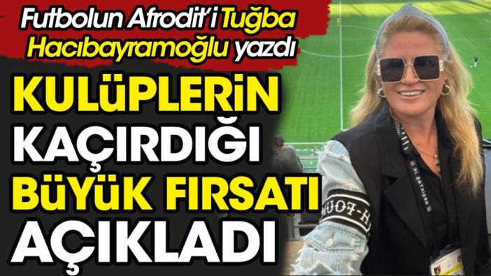 Futbolun Afrodit'i Tuğba Hacıbayramoğlu kulüplerin kaçırdığı büyük fırsatı açıkladı