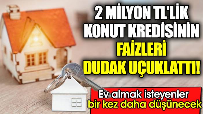 2 Milyon TL'lik konut kredisinin faizleri dudak uçuklattı! Ev almak isteyenler bir kez daha düşünecek