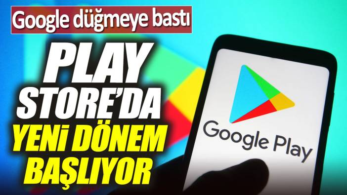 Google düğmeye bastı. Play Store'da yeni dönem başlıyor