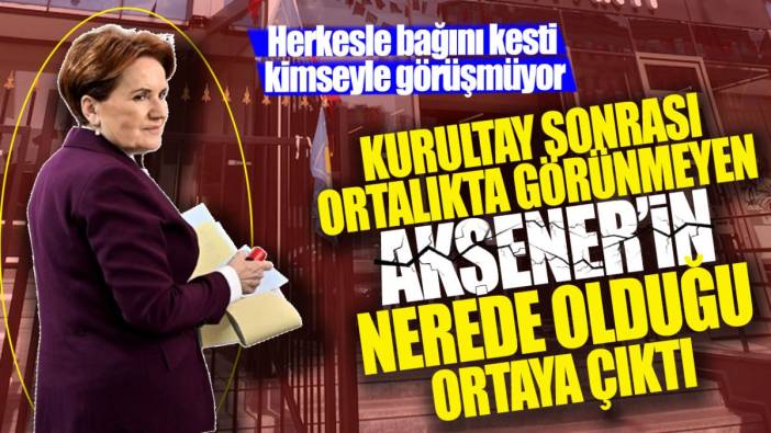 Kurultay sonrası ortalıkta görünmeyen Akşener’in nerede olduğu ortaya çıktı