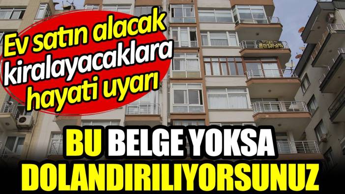 Ev satın alacak ya da kiralayacaklara hayati uyarı: Bu belge yoksa dolandırılıyorsunuz