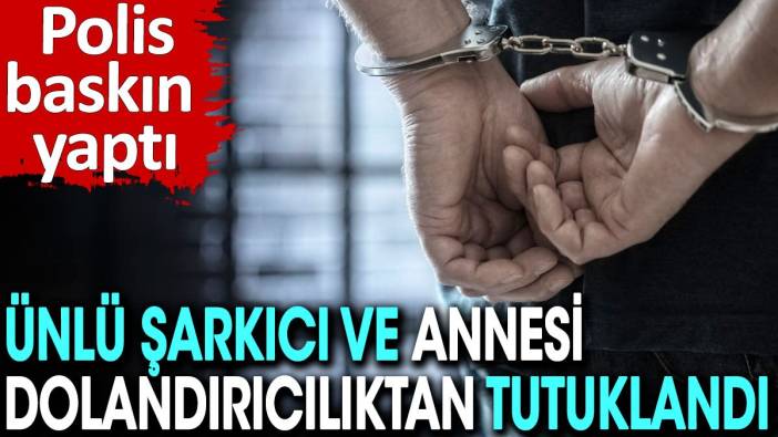 Polis baskın yaptı! Ünlü şarkıcı ve annesi dolandırıcılıktan tutuklandı