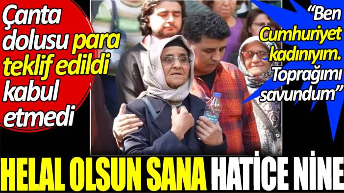 Helal olsun sana Hatice nine. Çanta dolusu para teklif edildi kabul etmedi. Ben Cumhuriyet kadınıyım