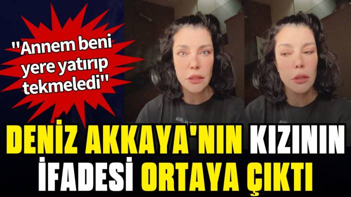 Deniz Akkaya'nın kızının ifadesi ortaya çıktı: "Annem beni yere yatırıp tekmeledi"