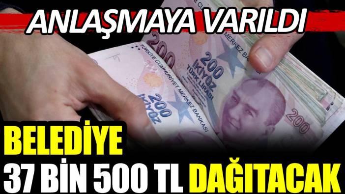 Belediye 37 bin 500 TL dağıtılacak. Anlaşmaya varıldı