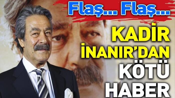 Flaş... Flaş... Kadir İnanır'dan kötü haber