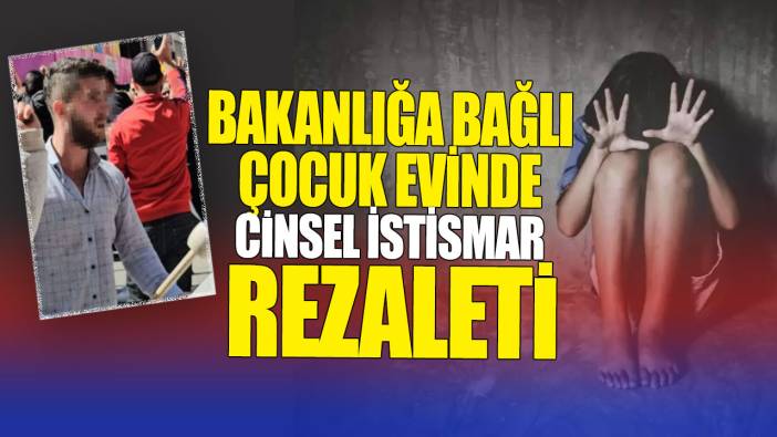 Bakanlığa bağlı çocuk evinde cinsel istismar rezaleti