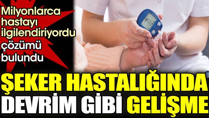 Şeker hastalığında devrim gibi gelişme. Milyonlarca hastayı ilgilendiriyordu çözümü bulundu