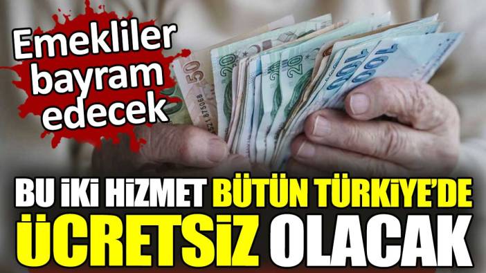 Emekliler bayram edecek. Bu iki hizmet bütün Türkiye'de ücretsiz olacak