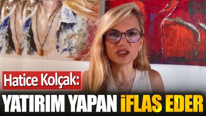 Hatice Kolçak: Yatırım yapan iflas eder