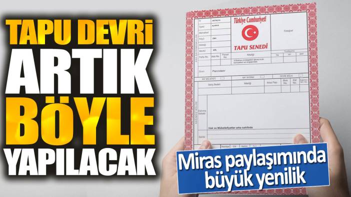 Tapu devri artık böyle yapılacak. Miras paylaşımında büyük yenilik