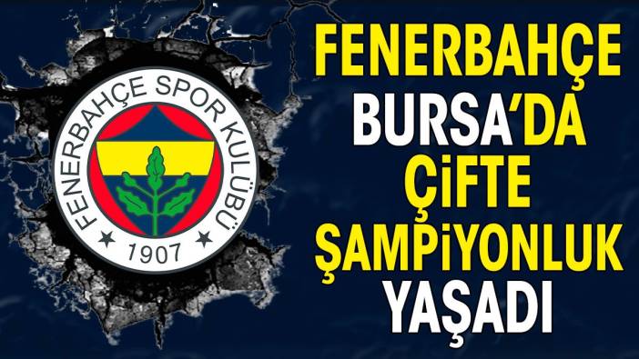 Fenerbahçe Bursa'da çifte şampiyon oldu. Tüm kupaları topladı