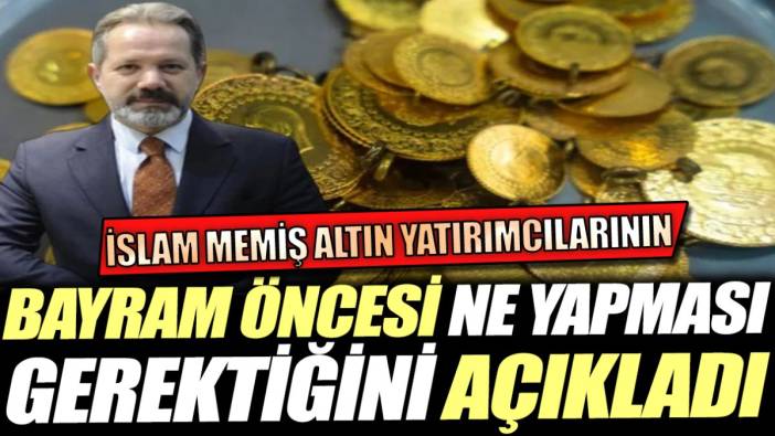 İslam Memiş altın yatırımcılarının bayram öncesi ne yapması gerektiğini açıkladı