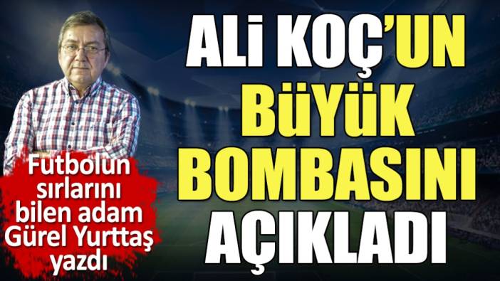 Ali Koç'un büyük bombasını açıkladı. İstanbul'a geliyor. Gürel Yurttaş yazdı