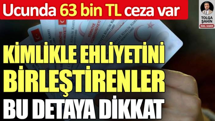 Kimlikle ehliyetini birleştirenler bu detaya dikkat. Ucunda 63 bin TL ceza var