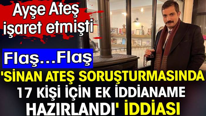 Sinan Ateş soruşturmasında 17 kişi için ek iddianame hazırlandı iddiası. Ayşe Ateş işaret etmişti