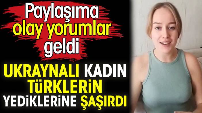 Ukraynalı kadın Türklerin yediklerine şaşırdı. Paylaşıma olay yorumlar geldi