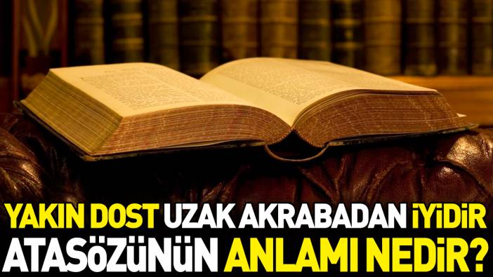 Yakın dost uzak akrabadan iyidir atasözünün anlamı nedir?