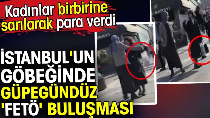 İstanbul'un göbeğinde güpegündüz 'FETÖ' buluşması. Kadınlar birbirine sarılarak para verdi