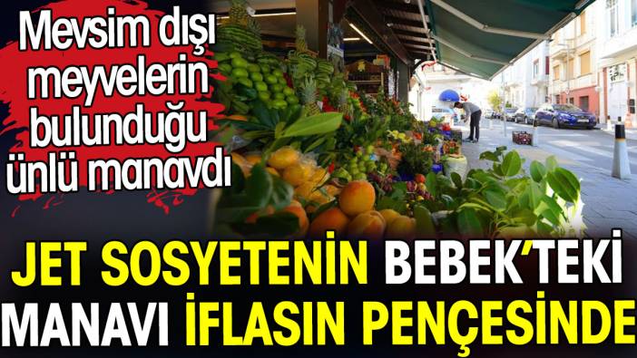 Jet sosyetenin Bebek'teki manavı iflasın pençesinde