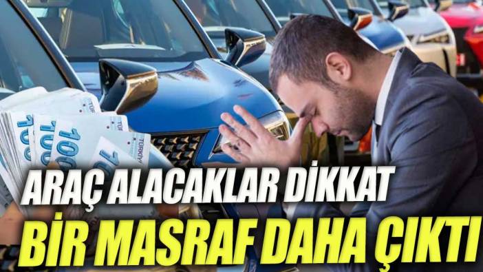 Araç alacaklar dikkat. Bir masraf daha çıktı