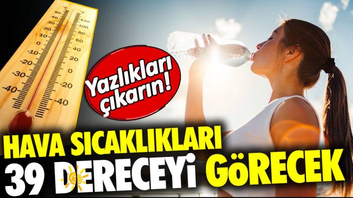 Hava sıcaklıkları 39 dereceyi görecek. Yazlıkları çıkarın