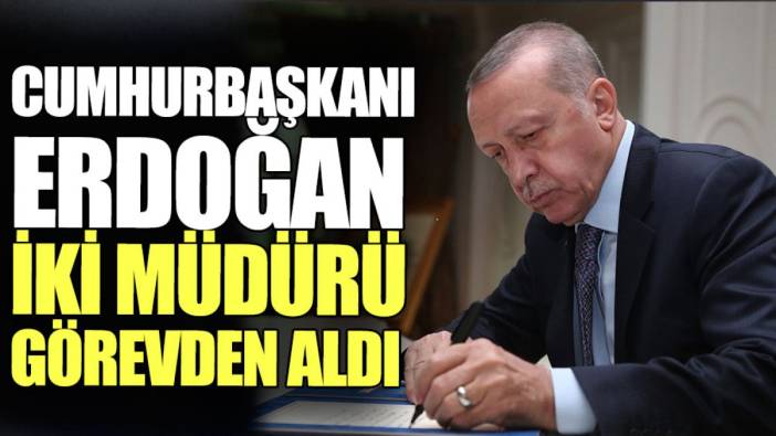 Cumhurbaşkanı Erdoğan iki müdürü görevden aldı