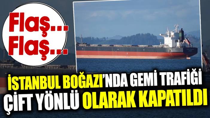 Son dakika… İstanbul Boğazı’nda gemi trafiği çift yönlü olarak kapatıldı