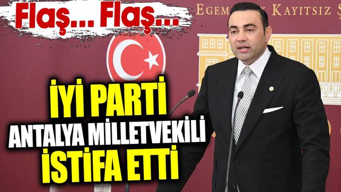 Son dakika... İYİ Parti Antalya Milletvekili istifa etti