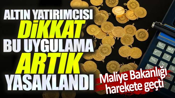 Altın yatırımcısı dikkat bu uygulama artık yasaklandı. Maliye Bakanlığı harekete geçti