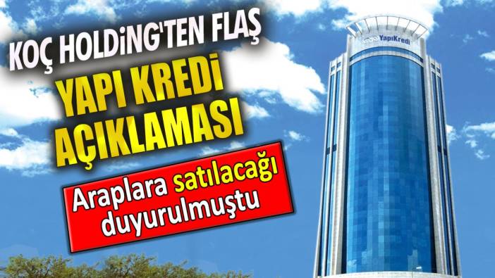 Koç Holding'ten flaş Yapı Kredi açıklaması. Araplara satılacağı duyurulmuştu