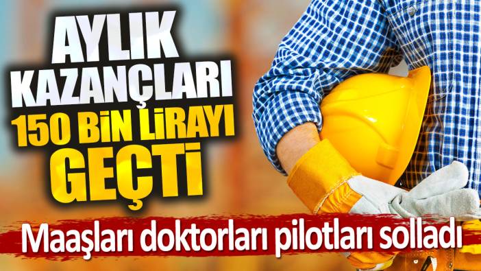 Aylık kazançları 150 bin lirayı geçti. Maaşları doktorları pilotları solladı