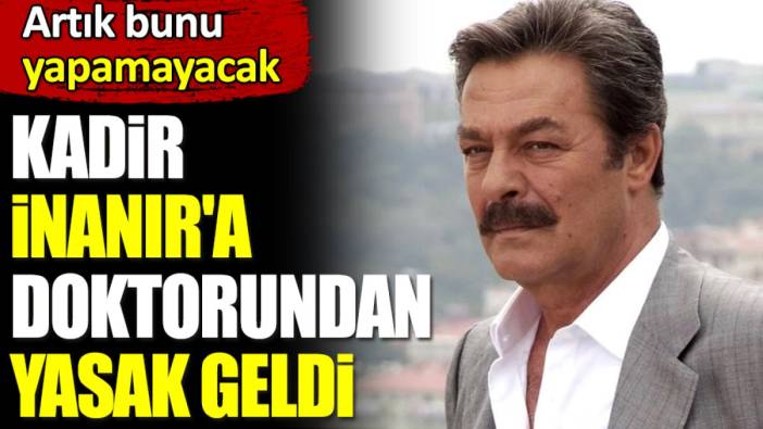 Kadir İnanır'a doktorundan yasak geldi. Artık bunu yapamayacak