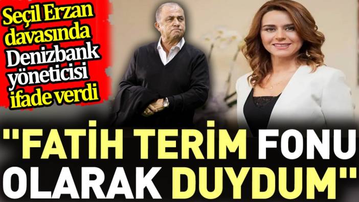 Seçil Erzan davasında Denizbank yöneticisi ifade verdi. 'Fatih Terim fonu olarak duydum'