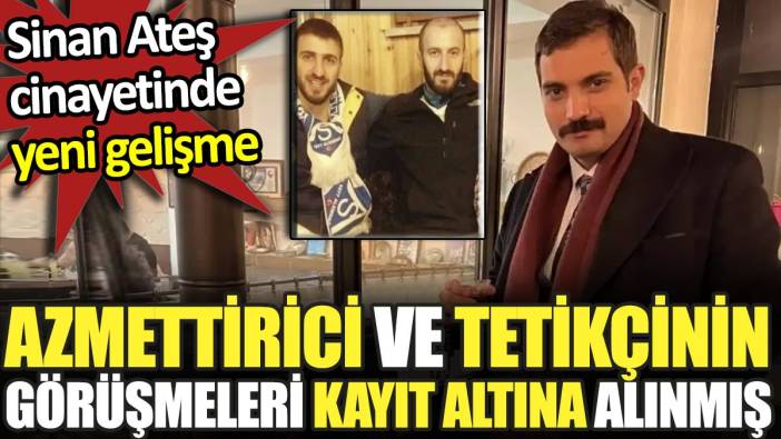 Sinan Ateş cinayetinde yeni gelişme. Azmettirici ve tetikçinin görüşmeleri kayıt altına alınmış