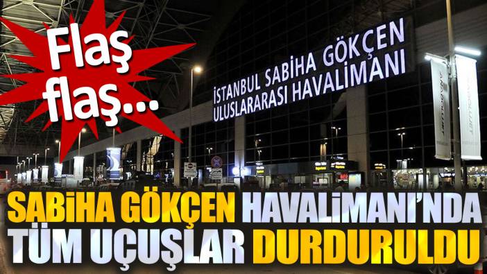 Flaş flaş... Sabiha Gökçen Havalimanı'nda tüm uçuşlar durduruldu